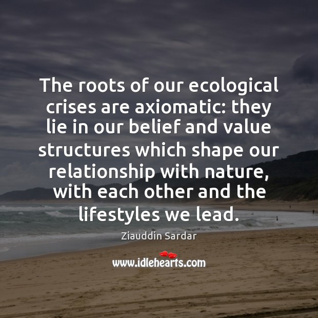 The roots of our ecological crises are axiomatic: they lie in our Lie Quotes Image