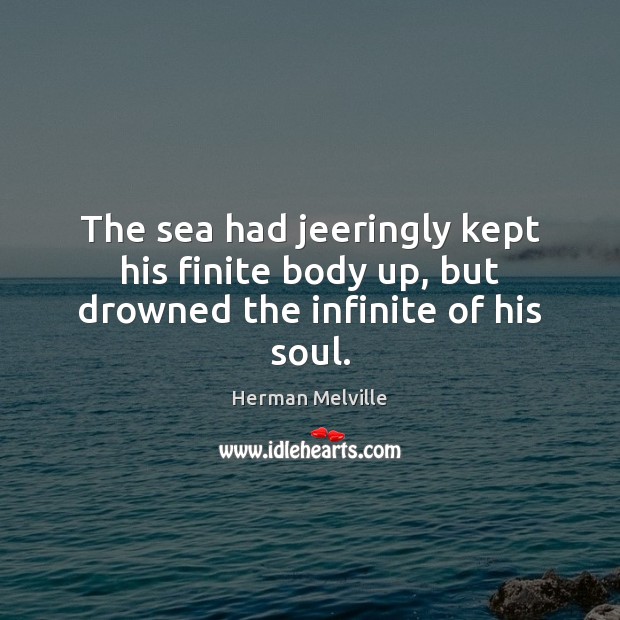 The sea had jeeringly kept his finite body up, but drowned the infinite of his soul. Image