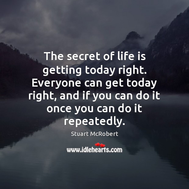 The secret of life is getting today right. Everyone can get today Stuart McRobert Picture Quote