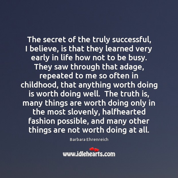 The secret of the truly successful, I believe, is that they learned Barbara Ehrenreich Picture Quote