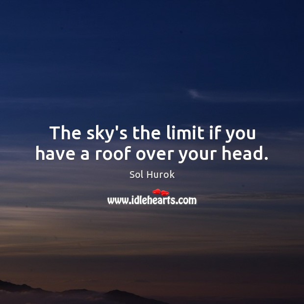 The sky’s the limit if you have a roof over your head. Sol Hurok Picture Quote