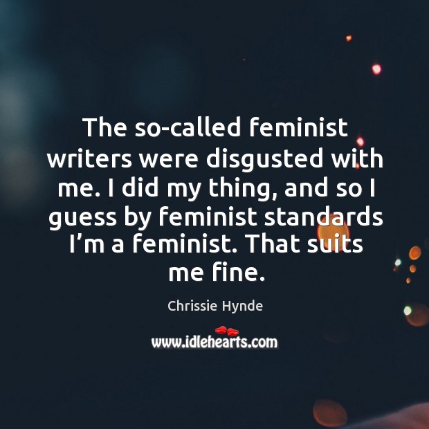 The so-called feminist writers were disgusted with me. I did my thing, and so I guess Chrissie Hynde Picture Quote