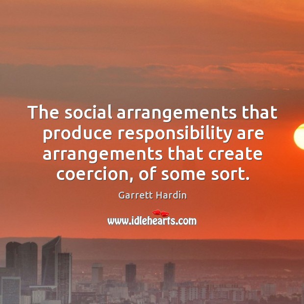 The social arrangements that produce responsibility are arrangements that create coercion, of some sort. Garrett Hardin Picture Quote