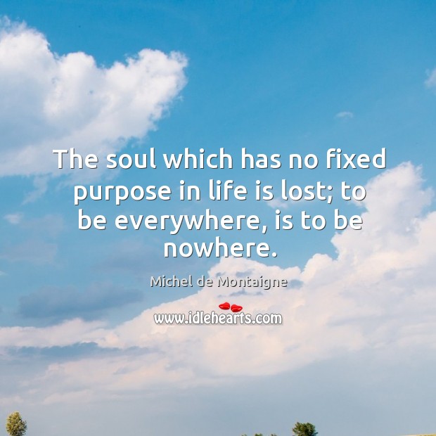 The soul which has no fixed purpose in life is lost; to be everywhere, is to be nowhere. Michel de Montaigne Picture Quote