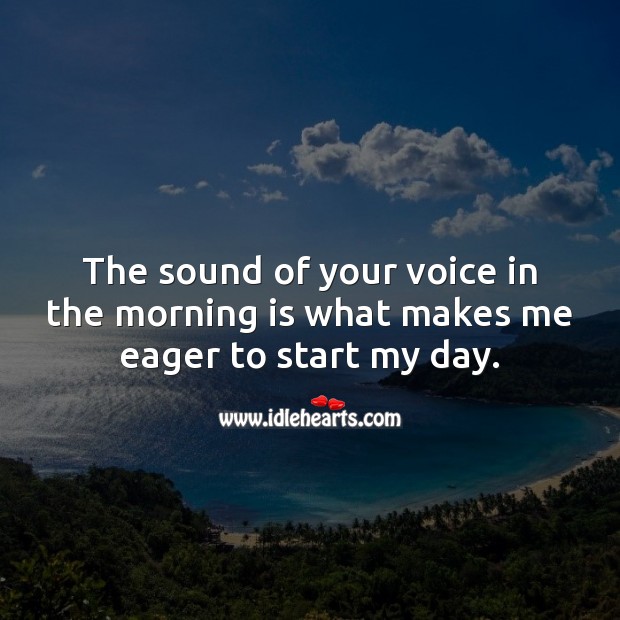 The Sound Of Your Voice In The Morning Is What Makes Me Eager To Start My Day Idlehearts