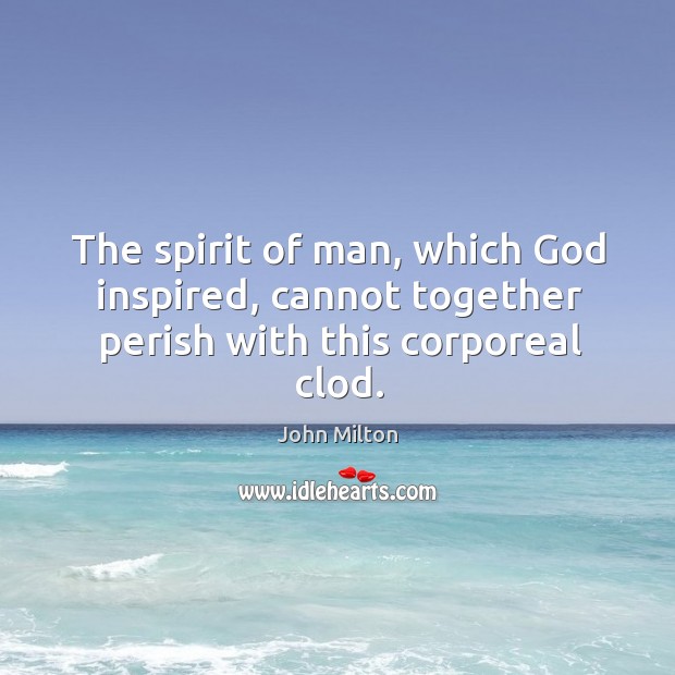 The spirit of man, which God inspired, cannot together perish with this corporeal clod. Image