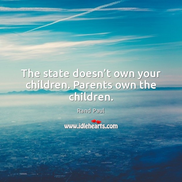 The state doesn’t own your children. Parents own the children. Rand Paul Picture Quote