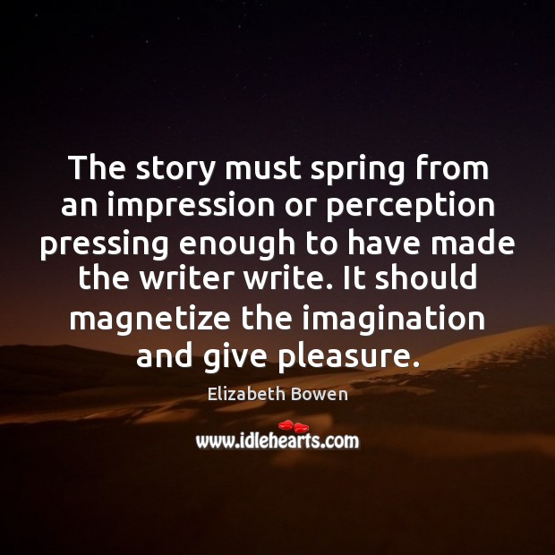 The story must spring from an impression or perception pressing enough to Elizabeth Bowen Picture Quote