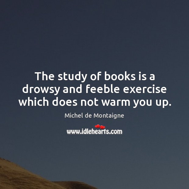 The study of books is a drowsy and feeble exercise which does not warm you up. Michel de Montaigne Picture Quote