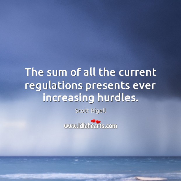 The sum of all the current regulations presents ever increasing hurdles. Picture Quotes Image