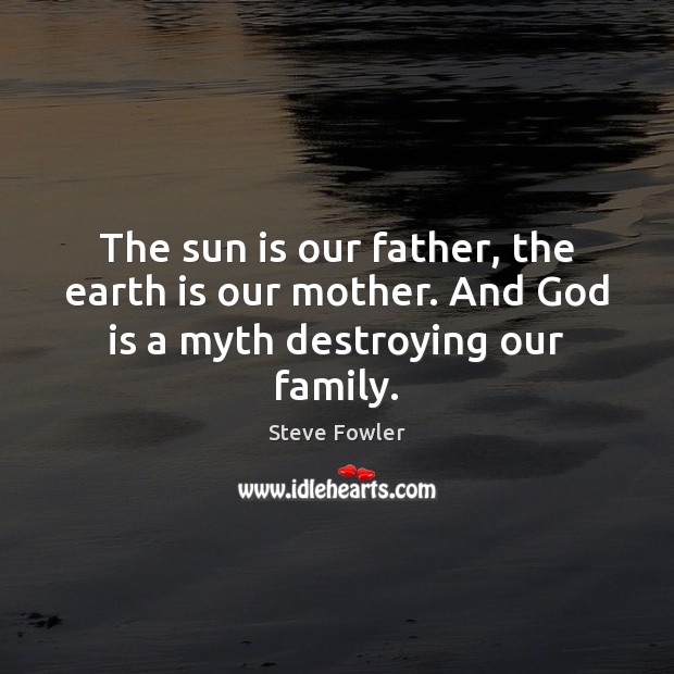 The sun is our father, the earth is our mother. And God is a myth destroying our family. Image