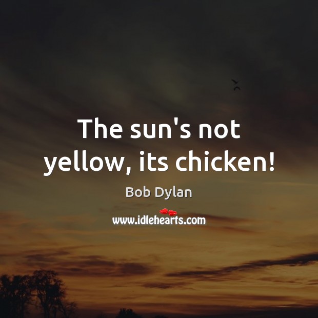 The sun’s not yellow, its chicken! Bob Dylan Picture Quote