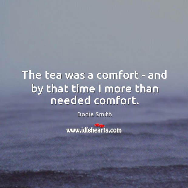 The tea was a comfort – and by that time I more than needed comfort. Dodie Smith Picture Quote