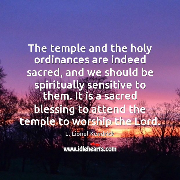 The temple and the holy ordinances are indeed sacred, and we should L. Lionel Kendrick Picture Quote