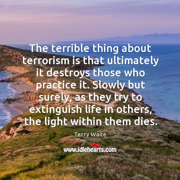 The terrible thing about terrorism is that ultimately it destroys those who practice it. Practice Quotes Image