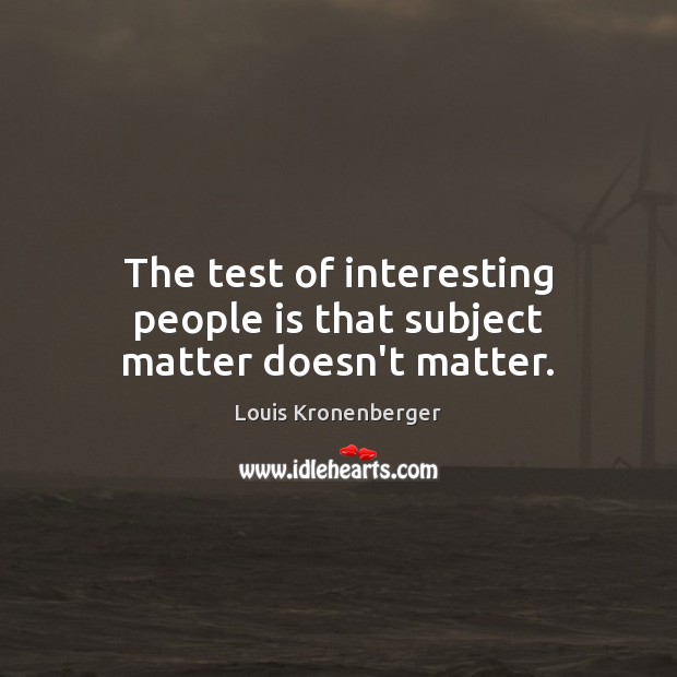 The test of interesting people is that subject matter doesn’t matter. Louis Kronenberger Picture Quote