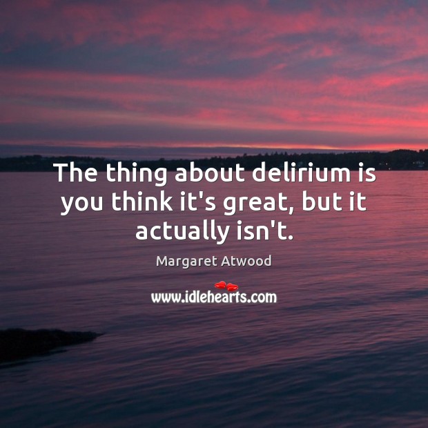 The thing about delirium is you think it’s great, but it actually isn’t. Margaret Atwood Picture Quote