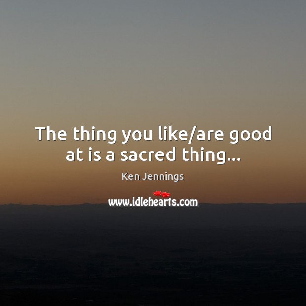 The thing you like/are good at is a sacred thing… Image