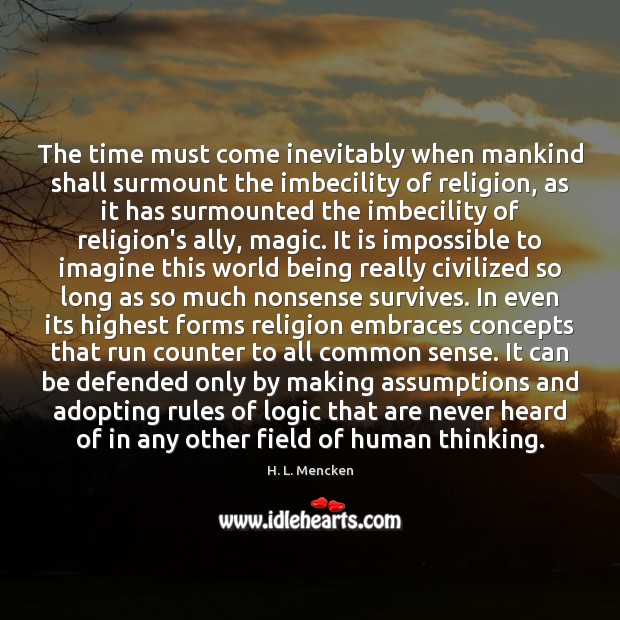 The time must come inevitably when mankind shall surmount the imbecility of H. L. Mencken Picture Quote