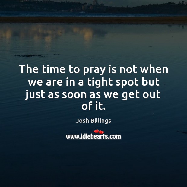 The time to pray is not when we are in a tight spot but just as soon as we get out of it. Image