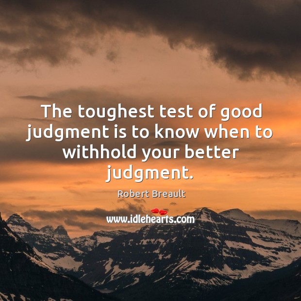 The toughest test of good judgment is to know when to withhold your better judgment. Robert Breault Picture Quote