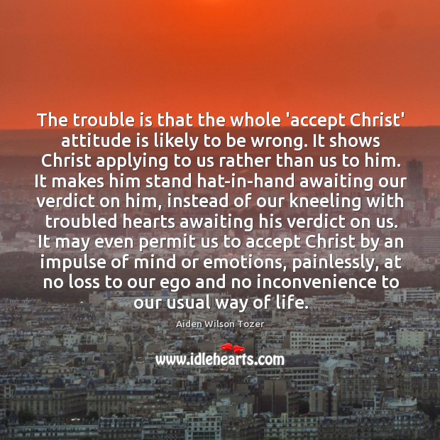 The trouble is that the whole ‘accept Christ’ attitude is likely to Attitude Quotes Image