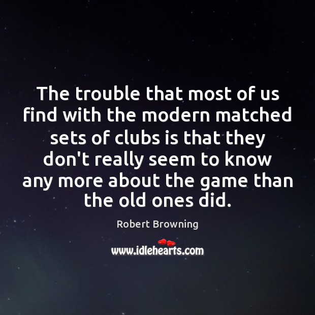 The trouble that most of us find with the modern matched sets Robert Browning Picture Quote