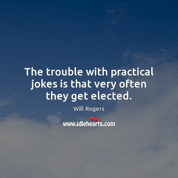 The trouble with practical jokes is that very often they get elected. Will Rogers Picture Quote