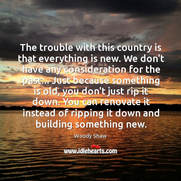 The trouble with this country is that everything is new. We don’t Image