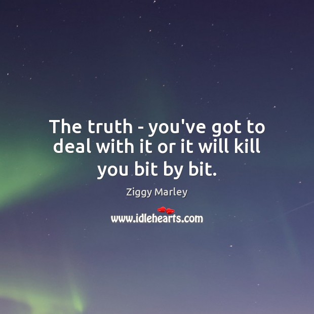 The truth – you’ve got to deal with it or it will kill you bit by bit. Ziggy Marley Picture Quote