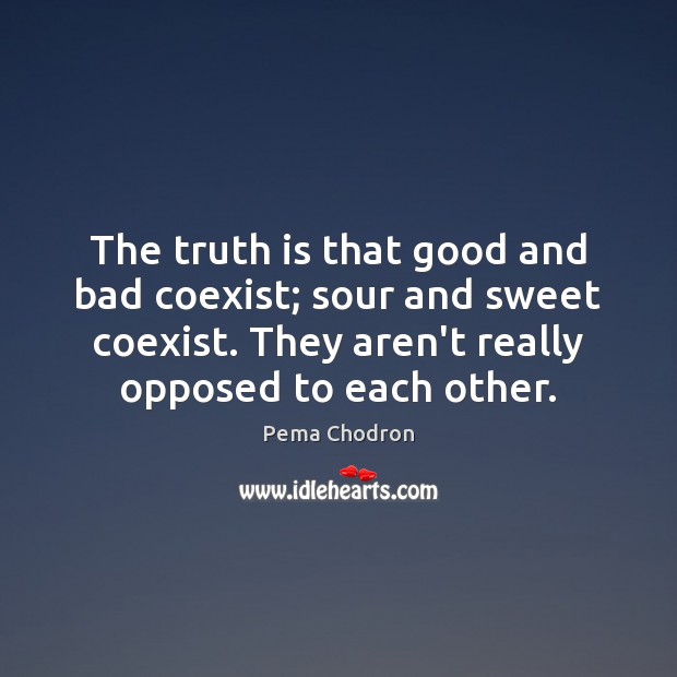 The truth is that good and bad coexist; sour and sweet coexist. Pema Chodron Picture Quote