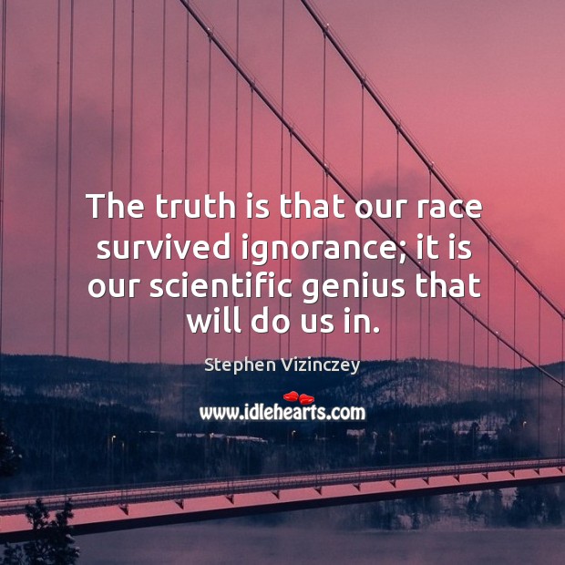 The truth is that our race survived ignorance; it is our scientific genius that will do us in. Stephen Vizinczey Picture Quote