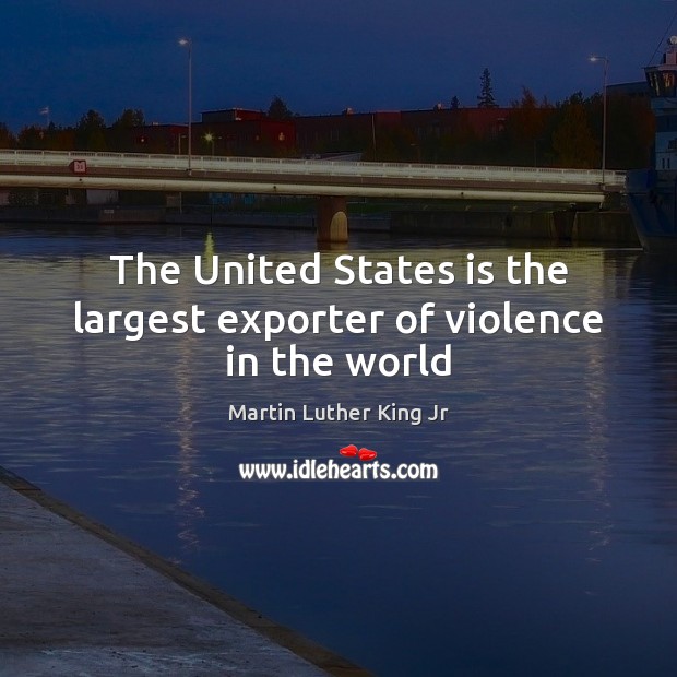 The United States is the largest exporter of violence in the world Martin Luther King Jr Picture Quote