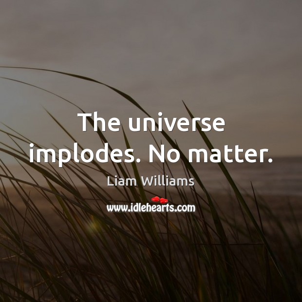 The universe implodes. No matter. Liam Williams Picture Quote