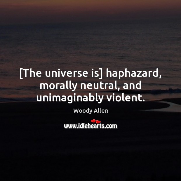 [The universe is] haphazard, morally neutral, and unimaginably violent. Woody Allen Picture Quote