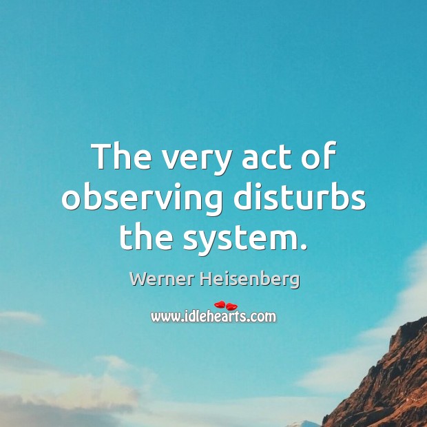 The very act of observing disturbs the system. Image