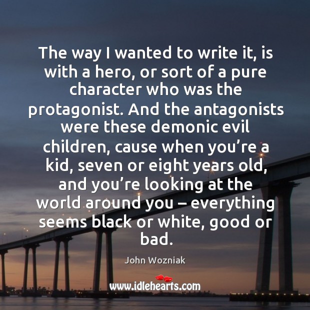 The way I wanted to write it, is with a hero, or sort of a pure character who was the protagonist. John Wozniak Picture Quote