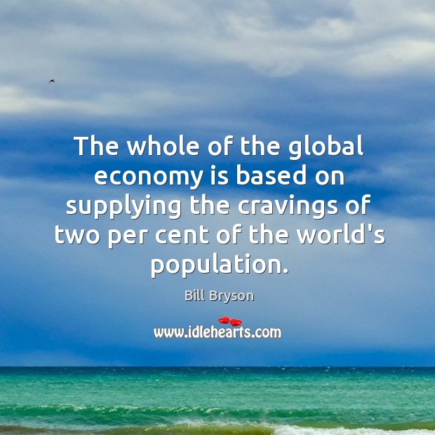 The whole of the global economy is based on supplying the cravings Economy Quotes Image