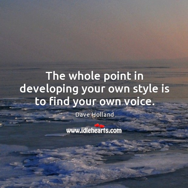 The whole point in developing your own style is to find your own voice. Dave Holland Picture Quote