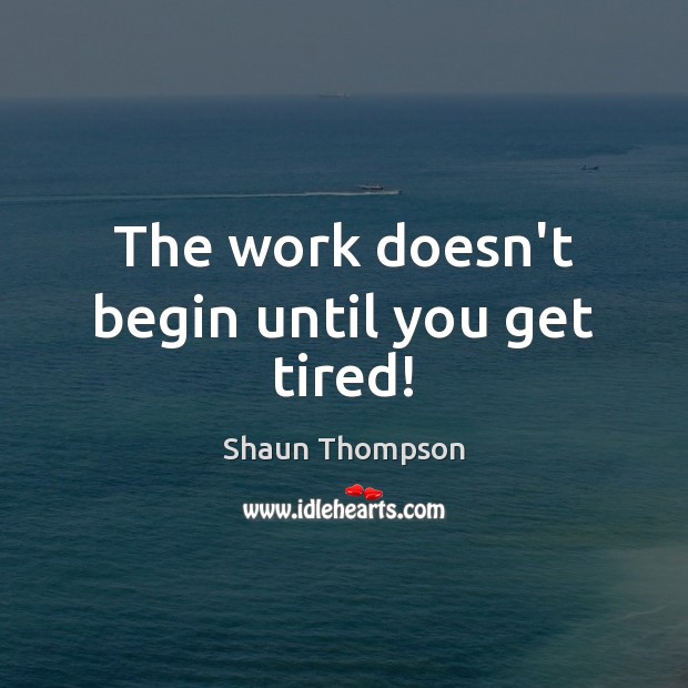 The work doesn’t begin until you get tired! Shaun Thompson Picture Quote