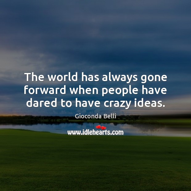 The world has always gone forward when people have dared to have crazy ideas. Gioconda Belli Picture Quote