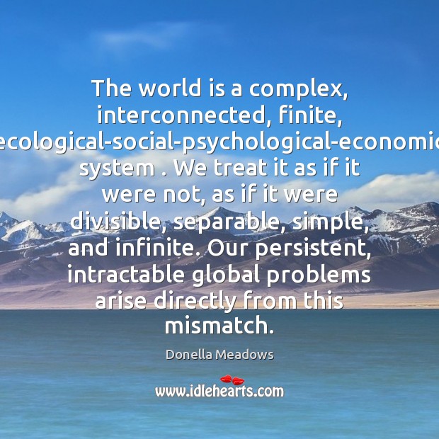 The world is a complex, interconnected, finite, ecological-social-psychological-economic system . We treat it Donella Meadows Picture Quote