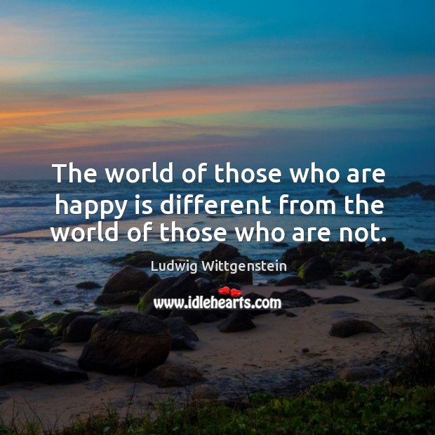 The world of those who are happy is different from the world of those who are not. Ludwig Wittgenstein Picture Quote