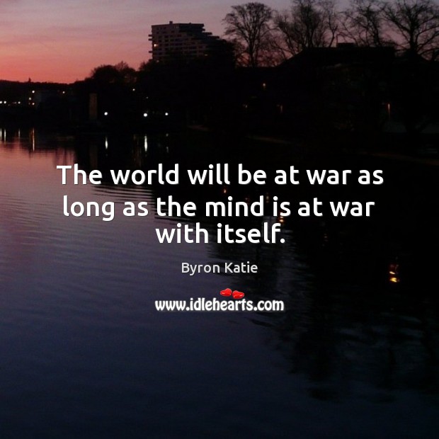The world will be at war as long as the mind is at war with itself. Byron Katie Picture Quote
