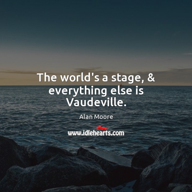 The world’s a stage, & everything else is Vaudeville. Alan Moore Picture Quote