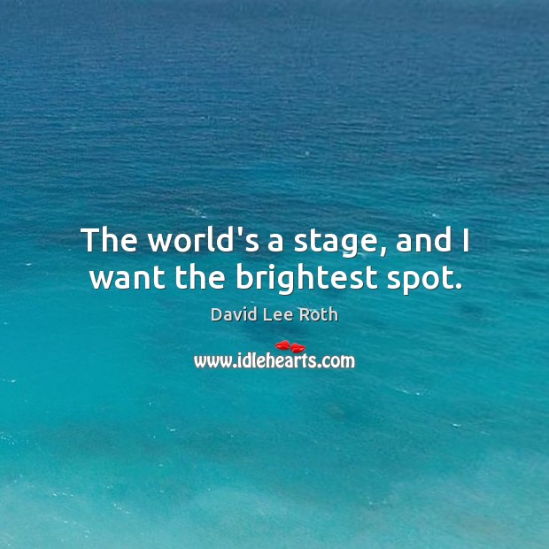 The world’s a stage, and I want the brightest spot. Image