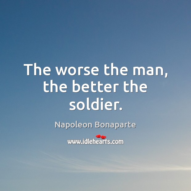 The worse the man, the better the soldier. Napoleon Bonaparte Picture Quote