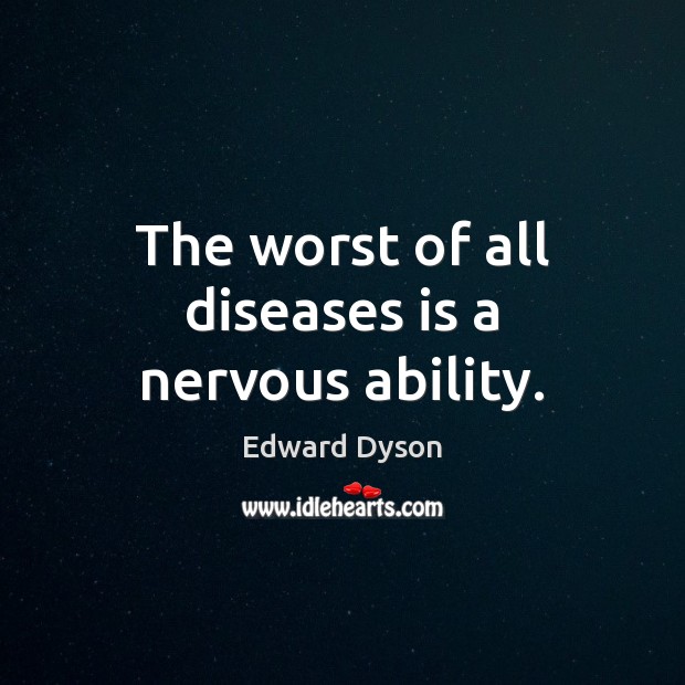 The worst of all diseases is a nervous ability. Edward Dyson Picture Quote