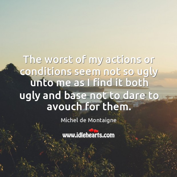 The worst of my actions or conditions seem not so ugly Michel de Montaigne Picture Quote