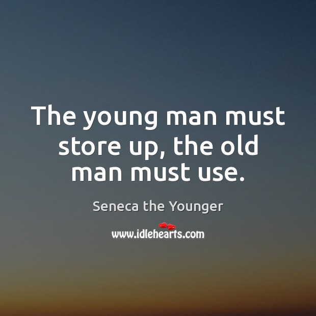 The young man must store up, the old man must use. Seneca the Younger Picture Quote